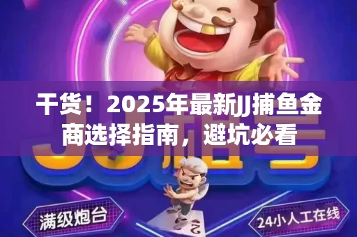 干货！2025年最新JJ捕鱼金商选择指南，避坑必看